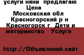 услуги няни  предлагаю › Цена ­ 250 - Московская обл., Красногорский р-н, Красногорск г. Дети и материнство » Услуги   
